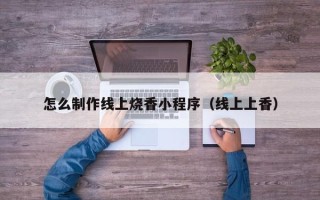 临邑怎么制作线上烧香小程序（线上上香）