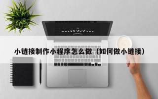 临邑小链接制作小程序怎么做（如何做小链接）
