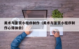临邑美术与鉴赏小程序制作（美术与鉴赏小程序制作心得体会）