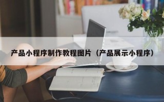 临邑产品小程序制作教程图片（产品展示小程序）