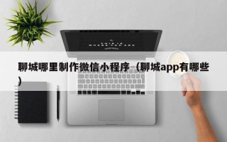 临邑聊城哪里制作微信小程序（聊城app有哪些）