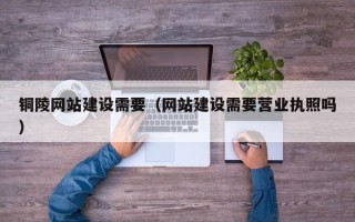 临邑铜陵网站建设需要（网站建设需要营业执照吗）
