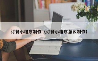 临邑订餐小程序制作（订餐小程序怎么制作）