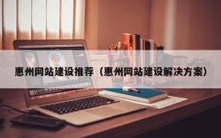 临邑惠州网站建设推荐（惠州网站建设解决方案）