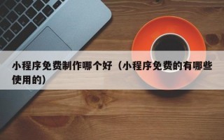 临邑小程序免费制作哪个好（小程序免费的有哪些使用的）