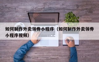 临邑如何制作外卖领券小程序（如何制作外卖领券小程序视频）