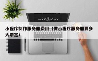临邑小程序制作服务器费用（做小程序服务器要多大带宽）