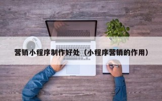 临邑营销小程序制作好处（小程序营销的作用）