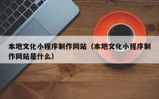 临邑本地文化小程序制作网站（本地文化小程序制作网站是什么）
