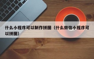临邑什么小程序可以制作拼图（什么微信小程序可以拼图）