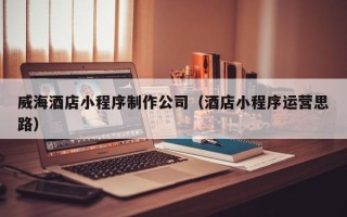 临邑威海酒店小程序制作公司（酒店小程序运营思路）