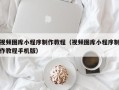 临邑视频图库小程序制作教程（视频图库小程序制作教程手机版）