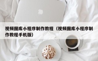 临邑视频图库小程序制作教程（视频图库小程序制作教程手机版）