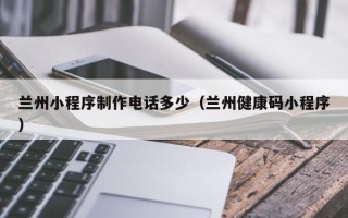 临邑兰州小程序制作电话多少（兰州健康码小程序）