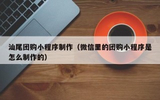 临邑汕尾团购小程序制作（微信里的团购小程序是怎么制作的）