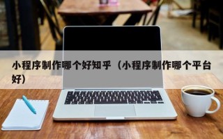 临邑小程序制作哪个好知乎（小程序制作哪个平台好）