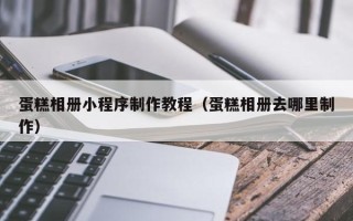 临邑蛋糕相册小程序制作教程（蛋糕相册去哪里制作）